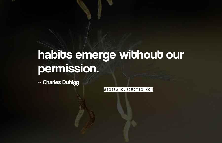 Charles Duhigg Quotes: habits emerge without our permission.