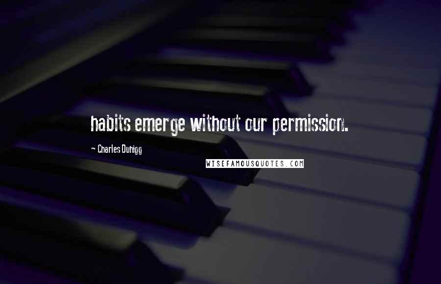 Charles Duhigg Quotes: habits emerge without our permission.