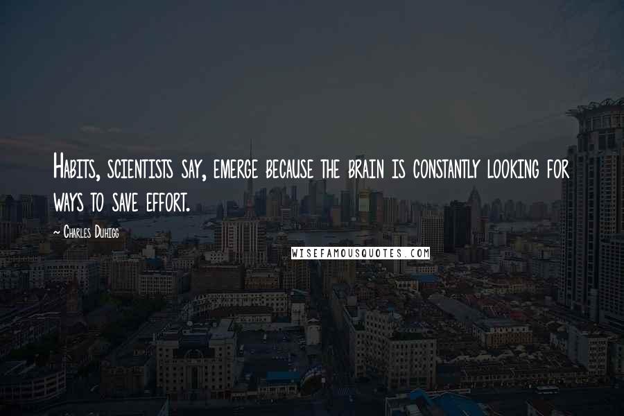 Charles Duhigg Quotes: Habits, scientists say, emerge because the brain is constantly looking for ways to save effort.