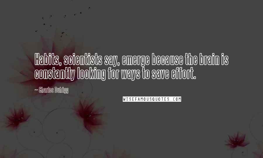 Charles Duhigg Quotes: Habits, scientists say, emerge because the brain is constantly looking for ways to save effort.