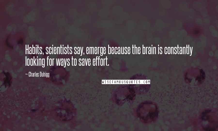 Charles Duhigg Quotes: Habits, scientists say, emerge because the brain is constantly looking for ways to save effort.