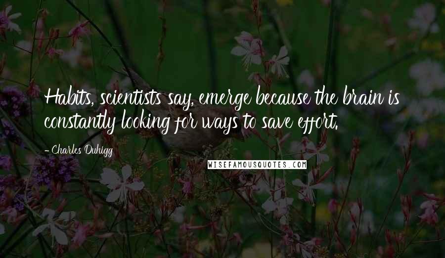 Charles Duhigg Quotes: Habits, scientists say, emerge because the brain is constantly looking for ways to save effort.