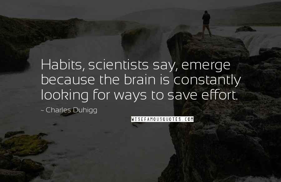 Charles Duhigg Quotes: Habits, scientists say, emerge because the brain is constantly looking for ways to save effort.