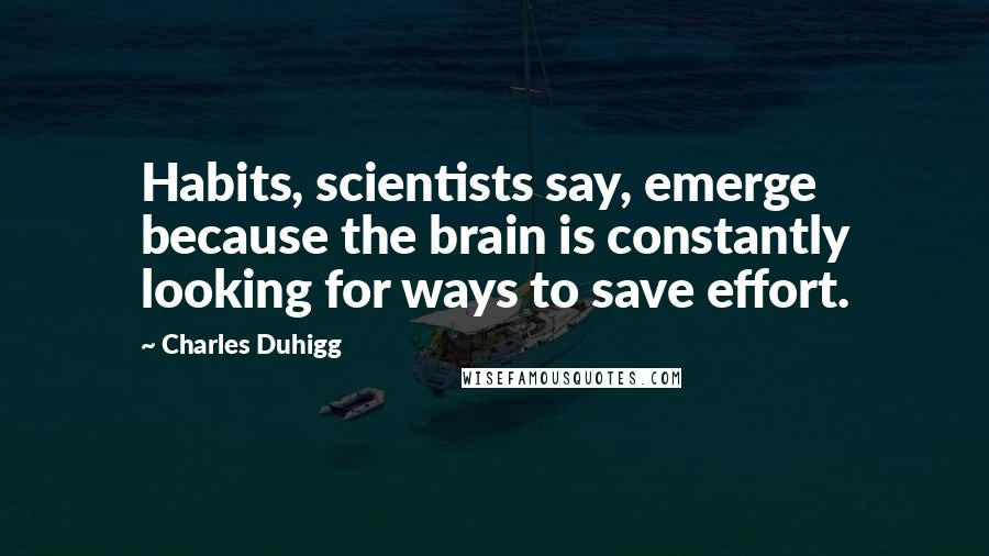 Charles Duhigg Quotes: Habits, scientists say, emerge because the brain is constantly looking for ways to save effort.