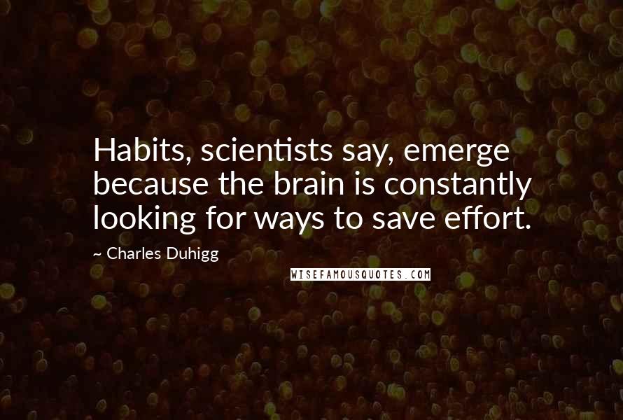 Charles Duhigg Quotes: Habits, scientists say, emerge because the brain is constantly looking for ways to save effort.