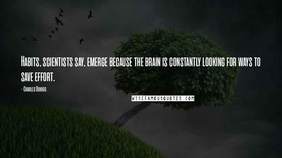 Charles Duhigg Quotes: Habits, scientists say, emerge because the brain is constantly looking for ways to save effort.