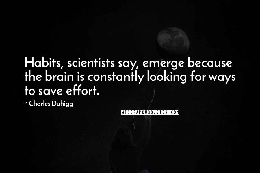 Charles Duhigg Quotes: Habits, scientists say, emerge because the brain is constantly looking for ways to save effort.