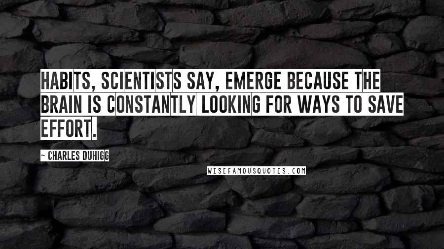Charles Duhigg Quotes: Habits, scientists say, emerge because the brain is constantly looking for ways to save effort.