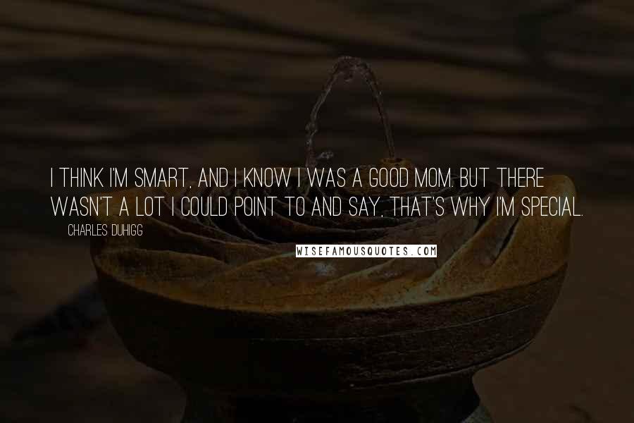 Charles Duhigg Quotes: I think I'm smart, and I know I was a good mom. But there wasn't a lot I could point to and say, that's why I'm special.