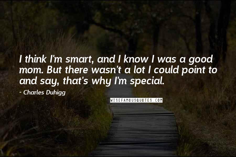 Charles Duhigg Quotes: I think I'm smart, and I know I was a good mom. But there wasn't a lot I could point to and say, that's why I'm special.
