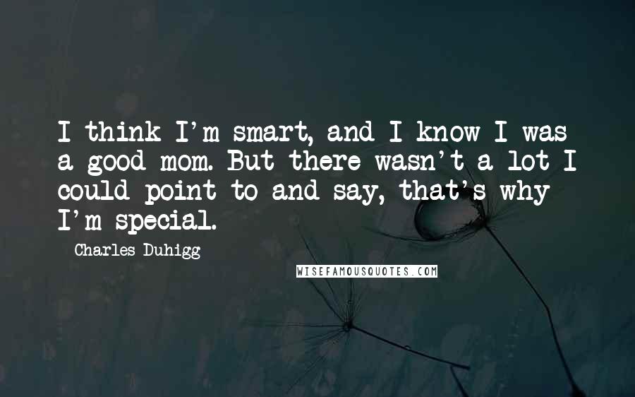 Charles Duhigg Quotes: I think I'm smart, and I know I was a good mom. But there wasn't a lot I could point to and say, that's why I'm special.