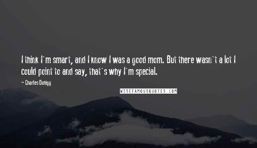 Charles Duhigg Quotes: I think I'm smart, and I know I was a good mom. But there wasn't a lot I could point to and say, that's why I'm special.