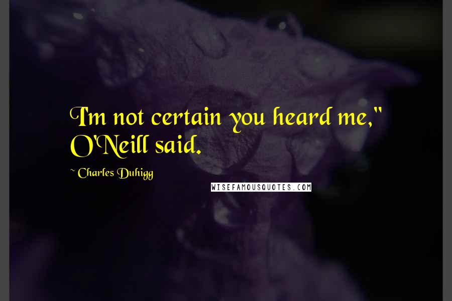 Charles Duhigg Quotes: I'm not certain you heard me," O'Neill said.