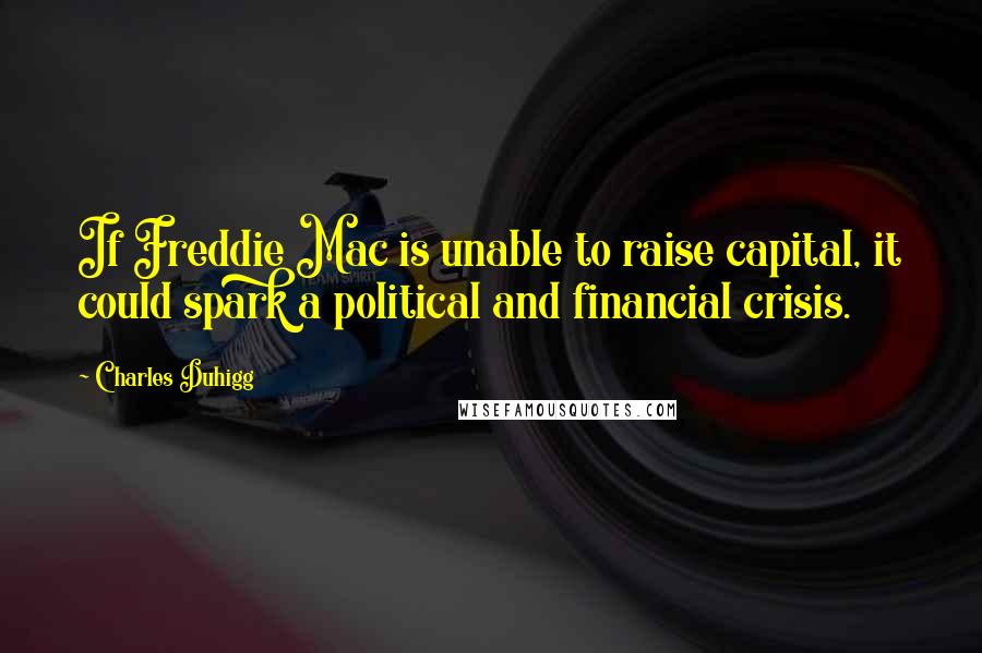 Charles Duhigg Quotes: If Freddie Mac is unable to raise capital, it could spark a political and financial crisis.