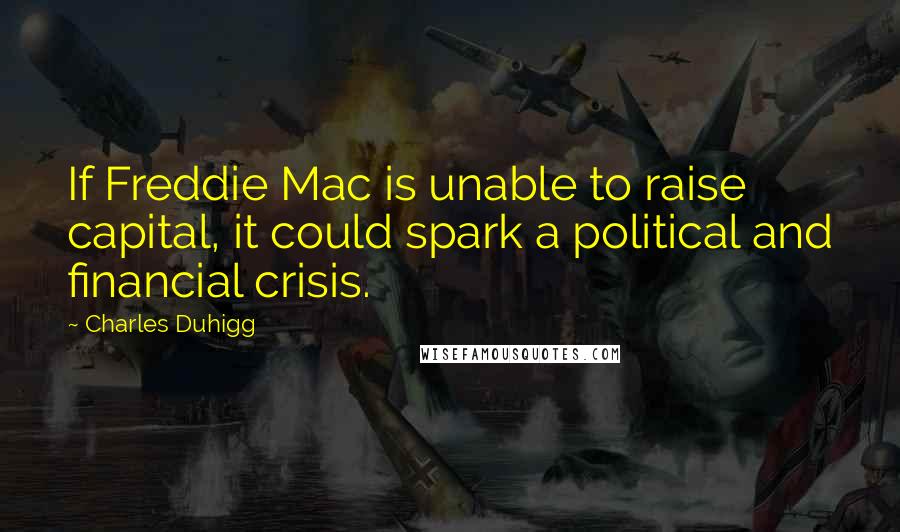 Charles Duhigg Quotes: If Freddie Mac is unable to raise capital, it could spark a political and financial crisis.