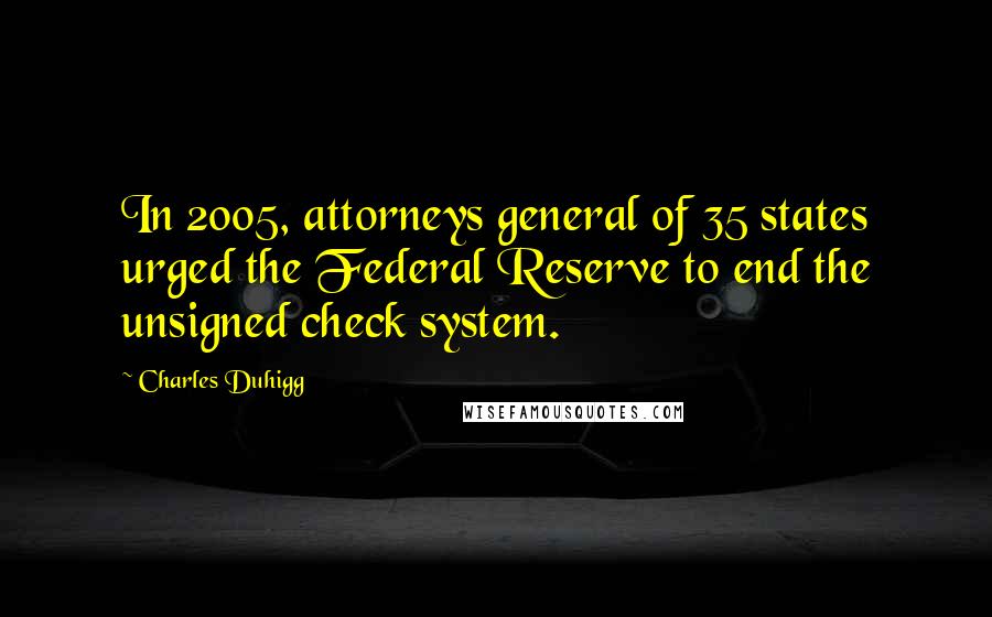 Charles Duhigg Quotes: In 2005, attorneys general of 35 states urged the Federal Reserve to end the unsigned check system.