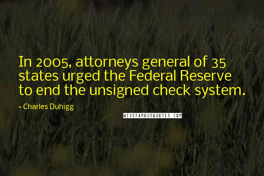 Charles Duhigg Quotes: In 2005, attorneys general of 35 states urged the Federal Reserve to end the unsigned check system.