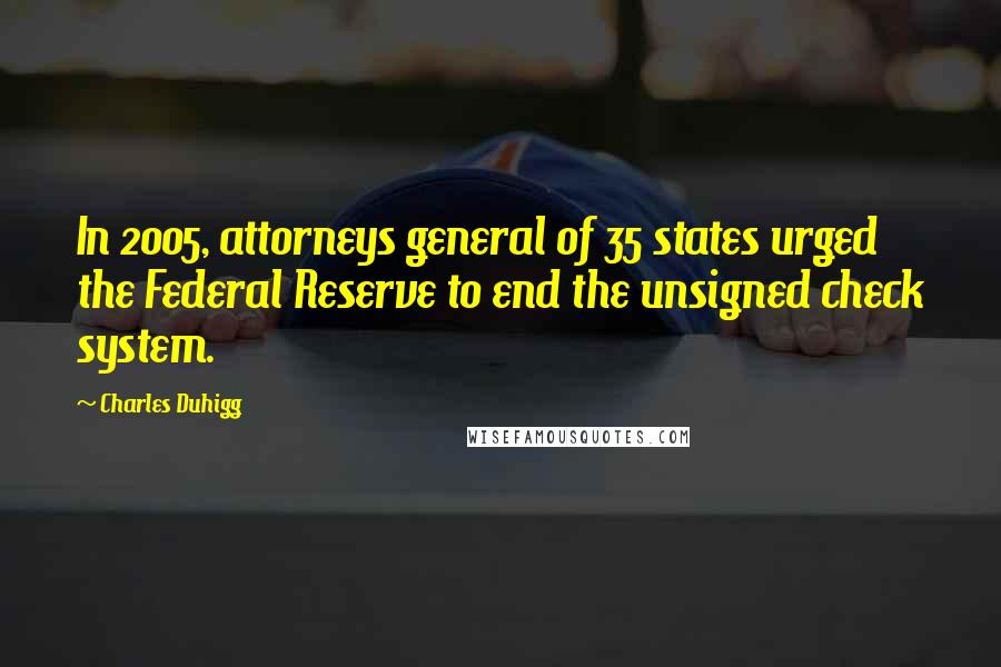 Charles Duhigg Quotes: In 2005, attorneys general of 35 states urged the Federal Reserve to end the unsigned check system.