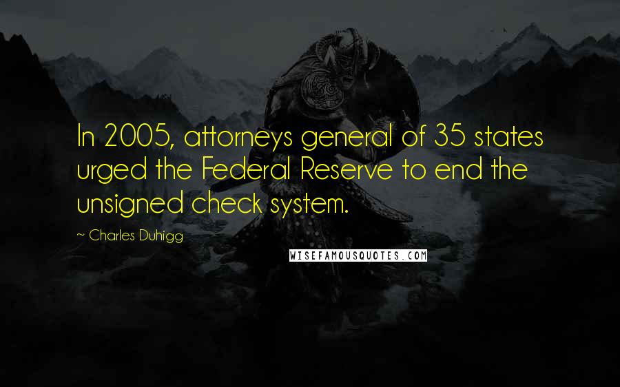 Charles Duhigg Quotes: In 2005, attorneys general of 35 states urged the Federal Reserve to end the unsigned check system.