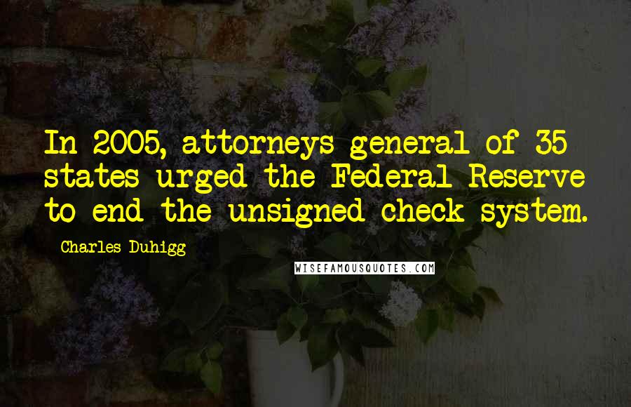 Charles Duhigg Quotes: In 2005, attorneys general of 35 states urged the Federal Reserve to end the unsigned check system.