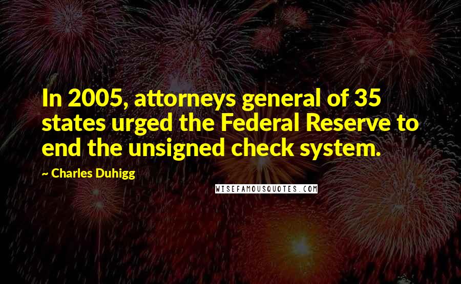 Charles Duhigg Quotes: In 2005, attorneys general of 35 states urged the Federal Reserve to end the unsigned check system.