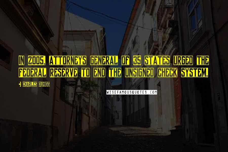 Charles Duhigg Quotes: In 2005, attorneys general of 35 states urged the Federal Reserve to end the unsigned check system.