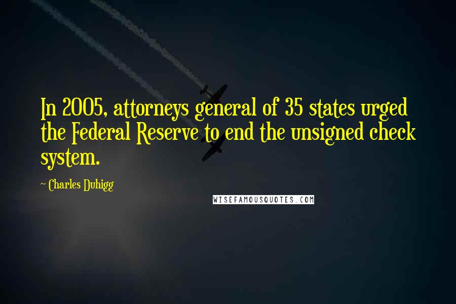 Charles Duhigg Quotes: In 2005, attorneys general of 35 states urged the Federal Reserve to end the unsigned check system.