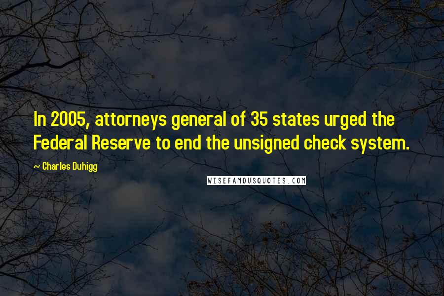 Charles Duhigg Quotes: In 2005, attorneys general of 35 states urged the Federal Reserve to end the unsigned check system.