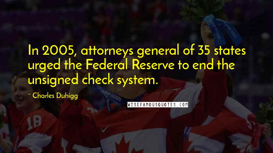 Charles Duhigg Quotes: In 2005, attorneys general of 35 states urged the Federal Reserve to end the unsigned check system.