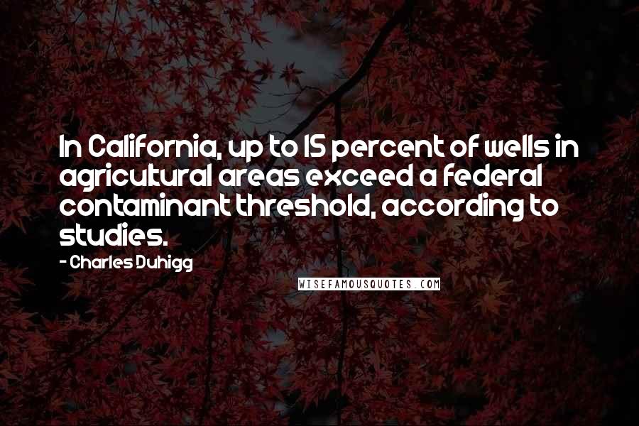 Charles Duhigg Quotes: In California, up to 15 percent of wells in agricultural areas exceed a federal contaminant threshold, according to studies.