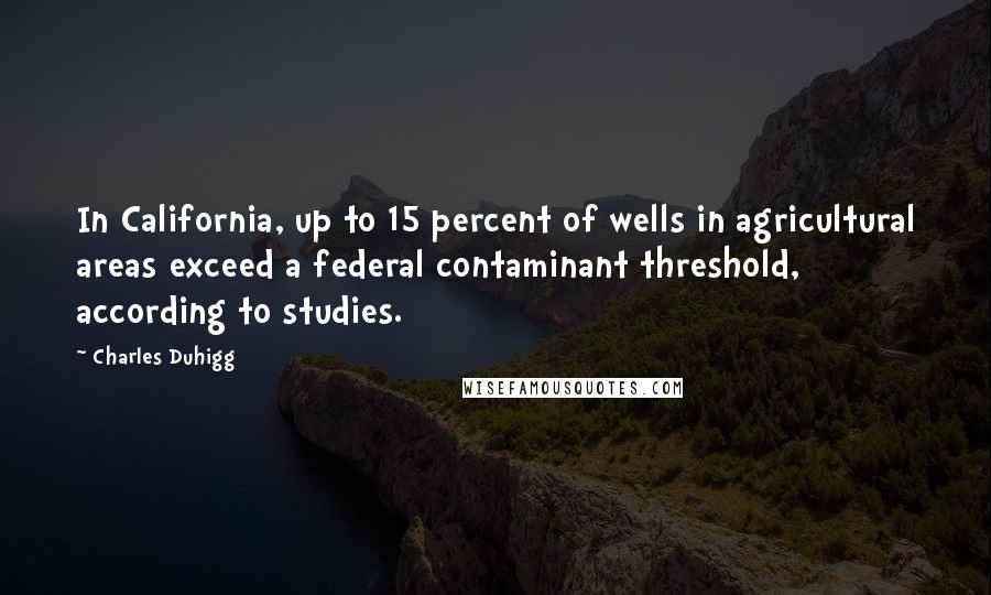 Charles Duhigg Quotes: In California, up to 15 percent of wells in agricultural areas exceed a federal contaminant threshold, according to studies.