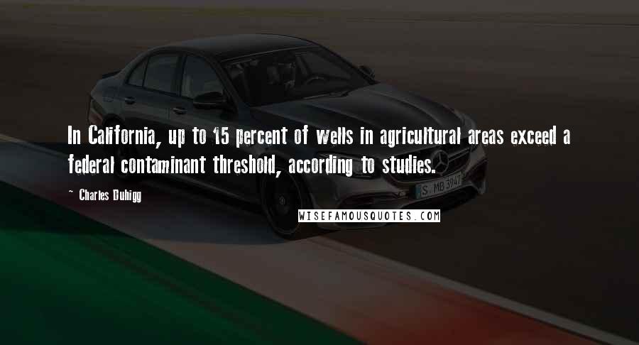 Charles Duhigg Quotes: In California, up to 15 percent of wells in agricultural areas exceed a federal contaminant threshold, according to studies.
