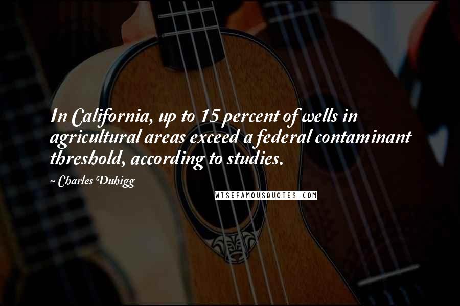 Charles Duhigg Quotes: In California, up to 15 percent of wells in agricultural areas exceed a federal contaminant threshold, according to studies.