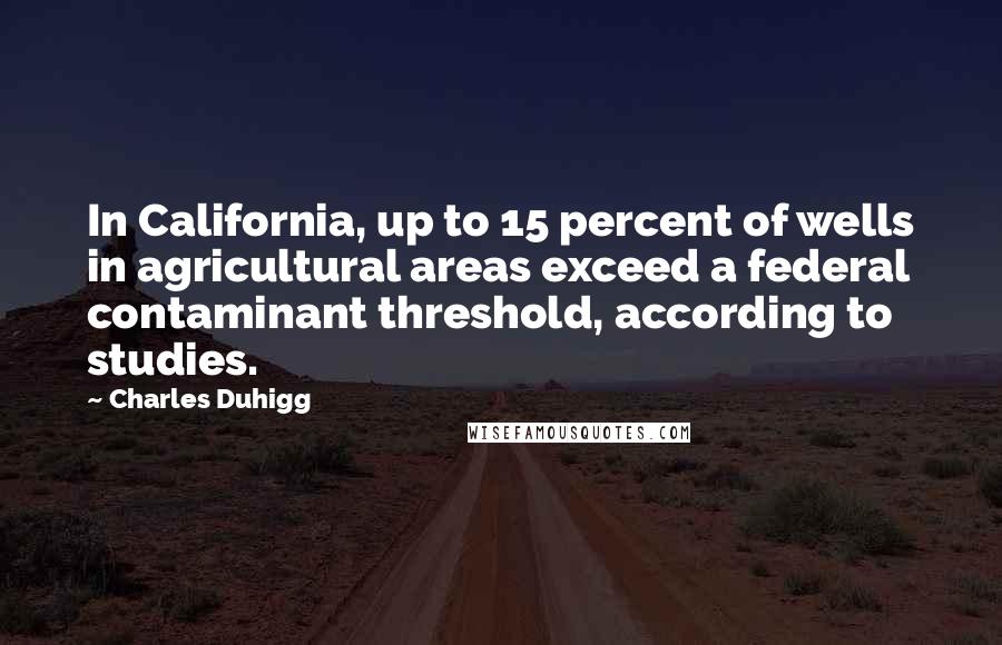 Charles Duhigg Quotes: In California, up to 15 percent of wells in agricultural areas exceed a federal contaminant threshold, according to studies.