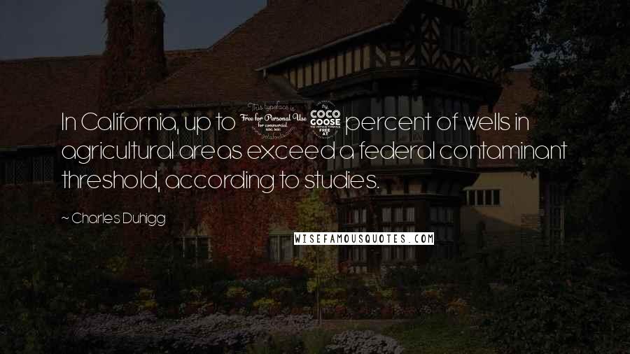 Charles Duhigg Quotes: In California, up to 15 percent of wells in agricultural areas exceed a federal contaminant threshold, according to studies.