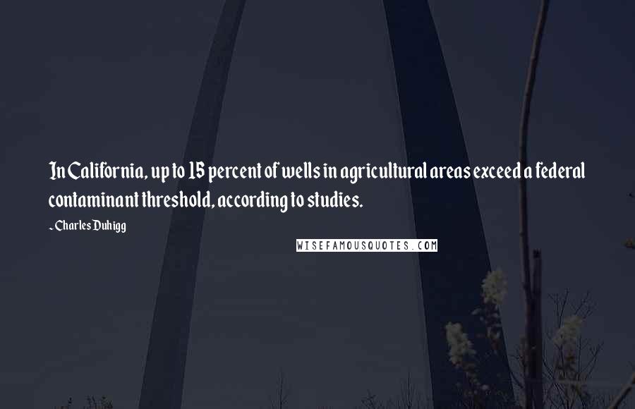 Charles Duhigg Quotes: In California, up to 15 percent of wells in agricultural areas exceed a federal contaminant threshold, according to studies.