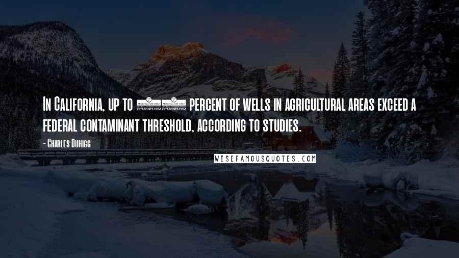 Charles Duhigg Quotes: In California, up to 15 percent of wells in agricultural areas exceed a federal contaminant threshold, according to studies.