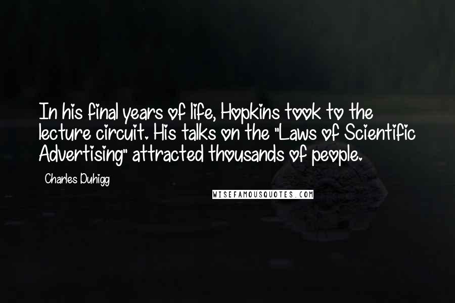 Charles Duhigg Quotes: In his final years of life, Hopkins took to the lecture circuit. His talks on the "Laws of Scientific Advertising" attracted thousands of people.