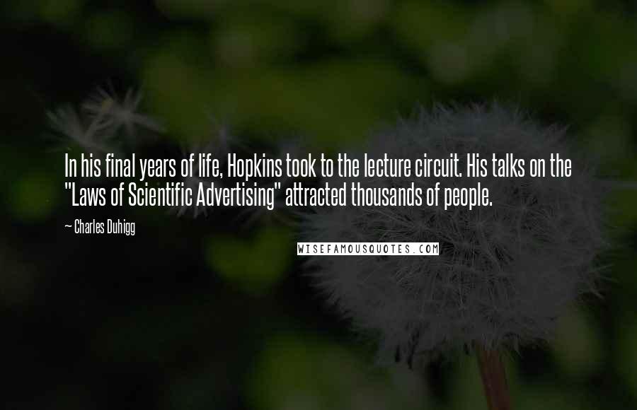 Charles Duhigg Quotes: In his final years of life, Hopkins took to the lecture circuit. His talks on the "Laws of Scientific Advertising" attracted thousands of people.