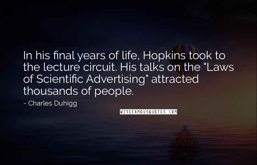 Charles Duhigg Quotes: In his final years of life, Hopkins took to the lecture circuit. His talks on the "Laws of Scientific Advertising" attracted thousands of people.