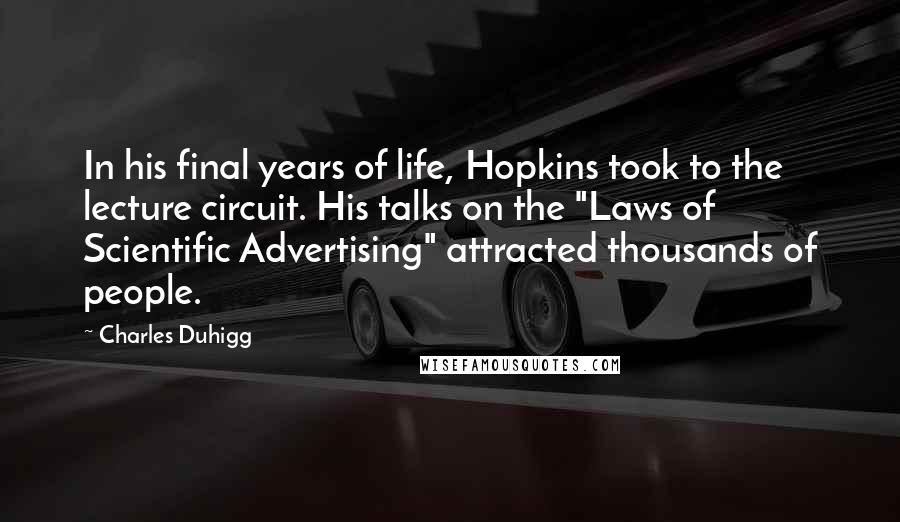 Charles Duhigg Quotes: In his final years of life, Hopkins took to the lecture circuit. His talks on the "Laws of Scientific Advertising" attracted thousands of people.