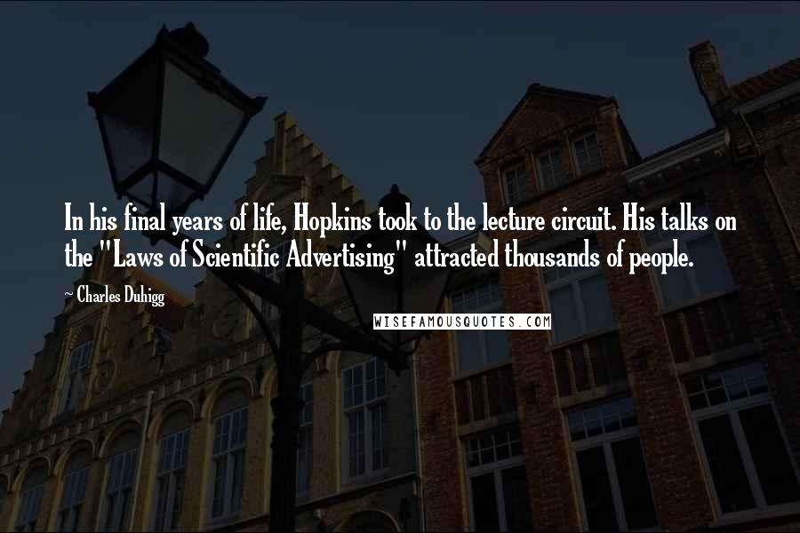 Charles Duhigg Quotes: In his final years of life, Hopkins took to the lecture circuit. His talks on the "Laws of Scientific Advertising" attracted thousands of people.