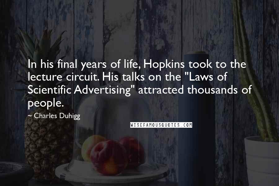 Charles Duhigg Quotes: In his final years of life, Hopkins took to the lecture circuit. His talks on the "Laws of Scientific Advertising" attracted thousands of people.