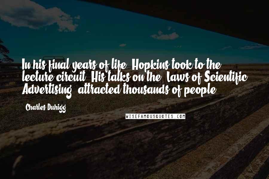 Charles Duhigg Quotes: In his final years of life, Hopkins took to the lecture circuit. His talks on the "Laws of Scientific Advertising" attracted thousands of people.