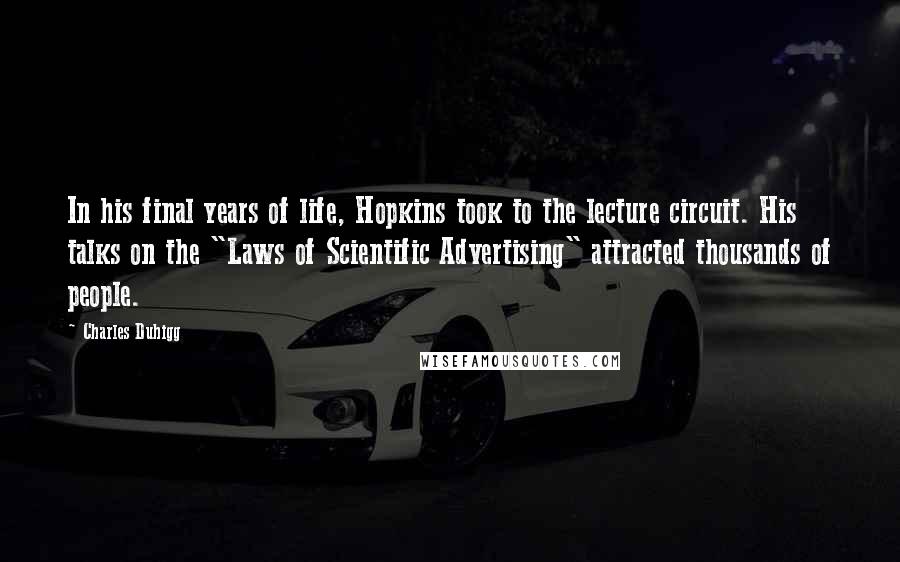 Charles Duhigg Quotes: In his final years of life, Hopkins took to the lecture circuit. His talks on the "Laws of Scientific Advertising" attracted thousands of people.