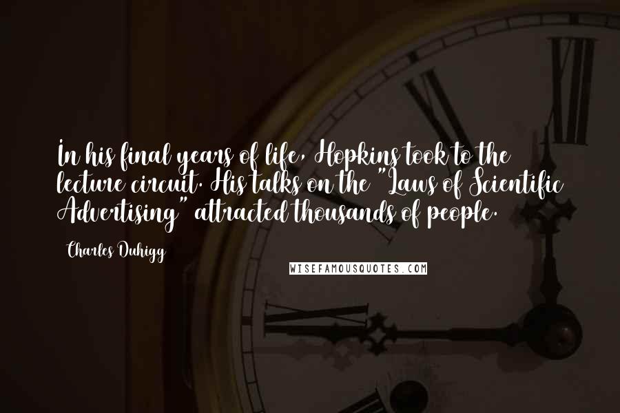 Charles Duhigg Quotes: In his final years of life, Hopkins took to the lecture circuit. His talks on the "Laws of Scientific Advertising" attracted thousands of people.