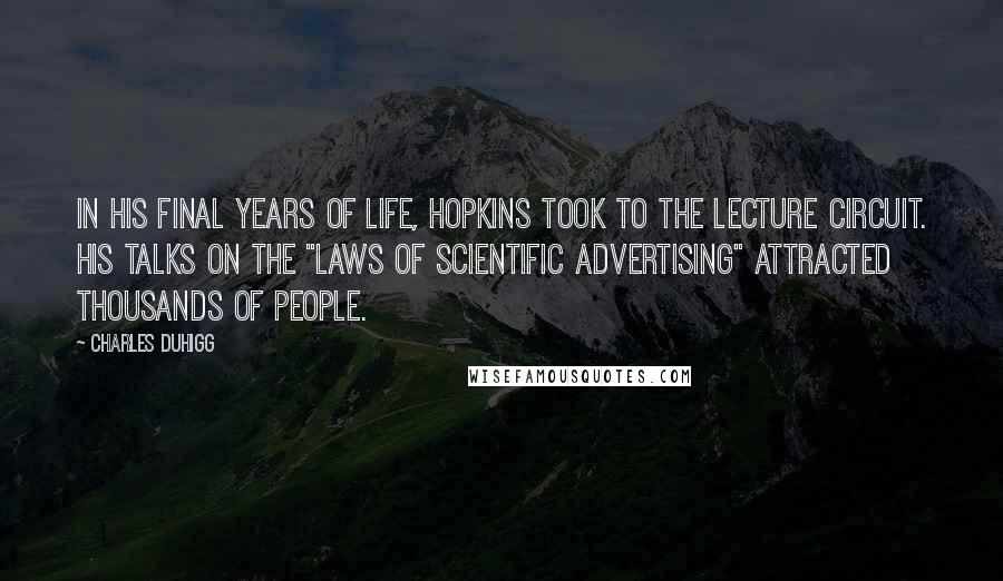 Charles Duhigg Quotes: In his final years of life, Hopkins took to the lecture circuit. His talks on the "Laws of Scientific Advertising" attracted thousands of people.