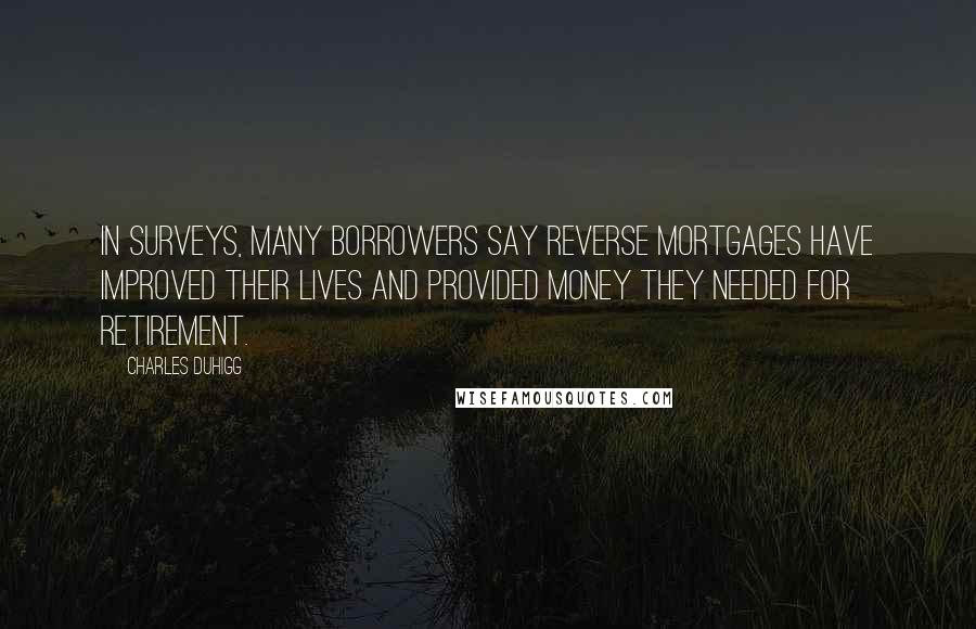 Charles Duhigg Quotes: In surveys, many borrowers say reverse mortgages have improved their lives and provided money they needed for retirement.