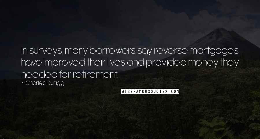 Charles Duhigg Quotes: In surveys, many borrowers say reverse mortgages have improved their lives and provided money they needed for retirement.