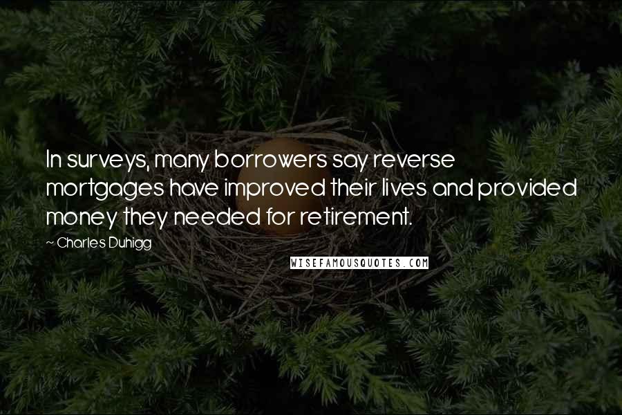 Charles Duhigg Quotes: In surveys, many borrowers say reverse mortgages have improved their lives and provided money they needed for retirement.